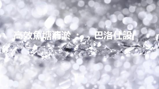 高效魚塘清淤，巴洛仕設(shè)備助力生態(tài)養(yǎng)殖